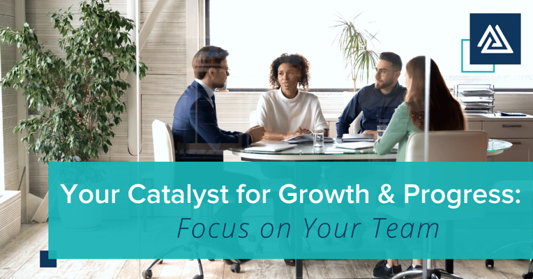 Your Catalyst for Growth and Progress: Focus on Your Team